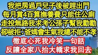 我把房過戶兒子後被趕出門，每月賞4百算撫養費只能住公廁，走投無路我求考公孫子幫我勸勸，卻被拒絕：爸媽會生氣我總不能不孝，徹底心死我冷笑一句話，反讓全家八抬大轎求我回去真情故事會||老年故事||情感需求