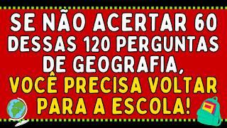 SE VOCÊ NÃO ACERTAR 60 DESSAS 120 PERGUNTAS DE GEOGRAFIA, PRECISA VOLTAR PARA A ESCOLA!