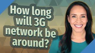 How long will 3G network be around?