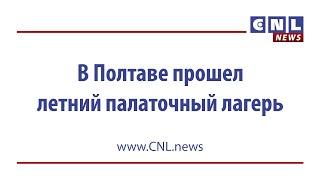 CNLNEWS: В Полтаве на базе церкви "Хлеб жизни" состоялся летний палаточный лагерь