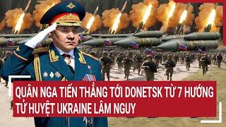 Thời sự quốc tế: Quân Nga tiến thẳng tới Donetsk từ 7 hướng, tử huyệt Ukraine lâm nguy