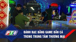 Đánh bạc bằng game bắn cá trong trung tâm thương mại | PTQ