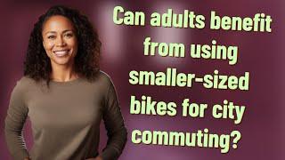 Can adults benefit from using smaller-sized bikes for city commuting?