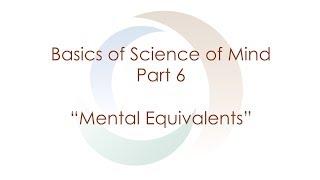 Basics of Science of Mind: Part 6 "Mental Equivalents"