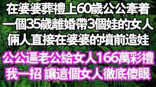 在婆婆葬禮上。 60歲公公牽著一個35歲離婚帶3個娃的女人，直接在婆婆的墳前做成娃。女人要166萬禮。公公卻逼老公拿錢。我一招讓這個女人徹底傻眼#中老年頻道 #故事 #家庭