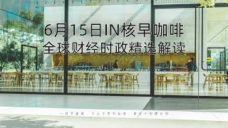 6月15日 | 全球财经时政精选解读 ️ IN核早咖啡 | 一杯早咖啡，不止于罗列信息，更在于构建认知