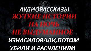 ЖУТКИЕ ИСТОРИИ НА НОЧЬ-ИЗНАСИЛОВАЛИ,ПОТОМ УБИЛИ И РАСЧЛЕНИЛИ