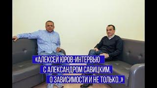 «Алексей Юров Интервью с Александром Савицким, о зависимости и не только  »