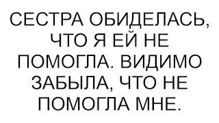 Сестра обиделась, что я ей не помогла  Видимо забыла, что не помогла мне