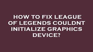 How to fix league of legends couldnt initialize graphics device?