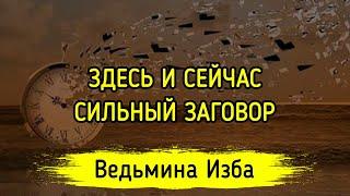 ЗДЕСЬ И СЕЙЧАС. СИЛЬНЫЙ ЗАГОВОР. ДЛЯ ВСЕХ. ВЕДЬМИНА ИЗБА ▶️ МАГИЯ