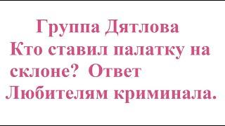 Группа Дятлова. Кто ставил палатку на склоне? Ответ Любителям криминала.