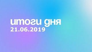 Итоги дня. 21 июня 2019 года