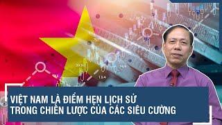 Chuyên gia nhận định: Việt Nam là “cửa ngõ vàng” trong chiến lược của mọi cường quốc