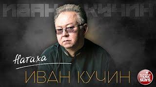 ИВАН КУЧИН — НАТАХА  ЛУЧШИЕ ПЕСНИ  ЗОЛОТЫЕ ХИТЫ 