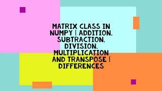 MATRIX CLASS IN NUMPY | ADDITION, SUBTRACTION, DIVISION, MULTIPLICATION AND TRANSPOSE | DIFFERENCES