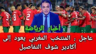 عاجل : المنتخب المغربي يعود إلى أكادير شاهد التفاصيل / أخبار الرياضة /