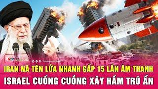 Điểm nóng thế giới: Iran nã tên lửa nhanh gấp 15 lần âm thanh,Israel cuống cuồng xây hầm trú ẩn