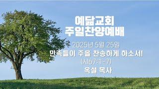 예닮교회 주일찬양예배 2025년 5월 25일 / 민족들이 주를 찬송하게 하소서! (시67:1-7) / 옥설 목사