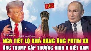 Nga tiết lộ khả năng ông Putin và ông Trump gặp thượng đỉnh ở Việt Nam