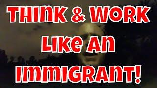 Think & Work Like An Immigrant! It’s Work Ethic!