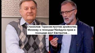Станислав Тарасов:против армянства,Михееву о геноциде?Бейдула:прав о геноциде.Шут Евстратов...