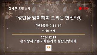 [실시간] "성탄을 맞이하며 드리는 헌신" ③ (마 2:11-12) | 24.12.25 | 온사랑 지구촌교회 온가족 성탄찬양예배 | 이재헌