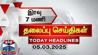 இரவு 7 மணி தலைப்பு செய்திகள் (05-03-2025) | 7PM Headlines | Thanthi TV | Today Headlines