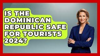 Is The Dominican Republic Safe For Tourists 2024? - Central America Uncovered