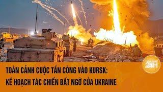 Toàn cảnh cuộc tấn công vào Kursk: Kế hoạch tác chiến bất ngờ của Ukraine