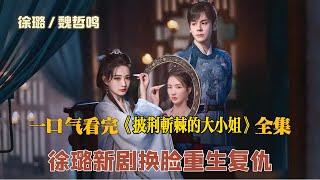 一口气看完《披荆斩棘的大小姐》全集  徐璐新剧换脸重生复仇