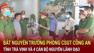 Bản tin sáng 31/10: Bắt nguyên Trưởng phòng CSGT Công an tỉnh Trà Vinh và 4 cán bộ nguyên lãnh đạo