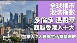 PS News I 全球樓市泡沫指數 I 多倫多 溫哥華超越香港入十大 I 加拿大 7大最高生活質素城市