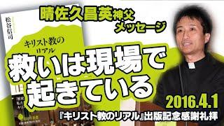 『キリスト教のリアル』 出版記念感謝礼拝　晴佐久昌英神父メッセージ「救いは現場で起きている」（2016.4.1）