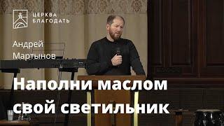 Наполни маслом свой светильник - Андрей Мартынов, проповедь старшего пастора // церковь "Благодать"