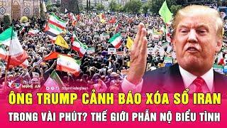 Thời sự quốc tế 23/6: Ông Trump cảnh báo xóa sổ Iran trong vài phút? Thế giới phẫn nộ biểu tình