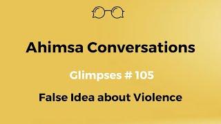 Ahimsa Conversations Glimpses # 105: False Idea about Violence