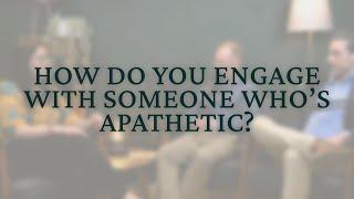 How do you Engage with Someone who’s Apathetic?