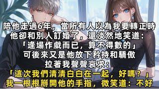 《完結》陪他走過6年，當所有人以為我要轉正時，他卻和別人訂婚了，還淡然地笑道：「逢場作戲而已」後來他放下矜持和驕傲，拉著我哀求：「這次我們清清白白在一起，好嗎？」我一根根掰開他的手指，微笑道：不好