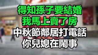 【完結加長】得知孫子要結婚，我馬上賣了房，中秋節鄰居打電話：你兒媳在鬧事！#孝顺#儿女#讀書#養生#佛#房产#晚年哲理#中老年心語#淺談人生#民間故事#養老#真實故事#兒女的故事#小嫺說故事#遗产#钱