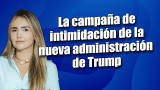 La campaña de intimidación de la nueva administración de Trump