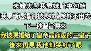 未婚夫與表妹背著我暗中勾結，我果斷退婚，卻被表妹嘲諷，說我一輩子嫁不出去。下一秒，聖旨傳來，我當場被賜婚給皇帝最疼愛的三皇子，後來再見我他卻哭紅了眼！