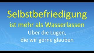 Selbstbefriedigung ist mehr als Wasserlassen – Über die Lügen, die wir gerne glauben
