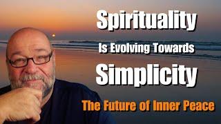 Why Spirituality Is Evolving Towards Simplicity – The Future of YOUR Inner Peace