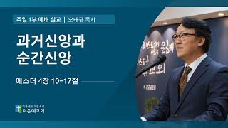[더은혜교회] 과거신앙과 순간신앙(에 4:10-17)_오태규 목사