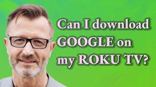 Can I download Google on my Roku TV?