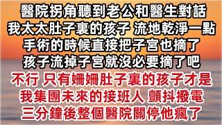 醫院拐角聽到老公和醫生對話 我太太肚子裏的孩子 流地乾淨一點 手術的時候直接把子宮也摘了 孩子流掉子宮就沒必要摘了吧  只有姍姍肚子裏的孩子才是我集團未來的接班人 顫抖撥電 三分鐘後整個醫院關停他瘋了