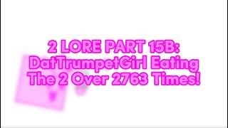 2 LORE PART 15B: DatTrumpetGirl Eating The 2 Over 2763 Times!