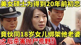 美女硕士为了得到20年前初恋,竟伙同18岁女儿绑架他老婆,之后将她杀害抛尸荒野【案件追踪】