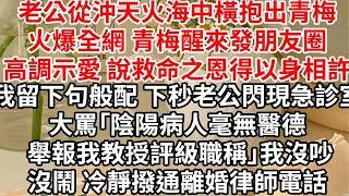 老公從沖天火海中橫抱出青梅火爆全網，青梅醒來發朋友圈高調示愛 說救命之恩以身相許，我留下句般配 下秒老公閃現急診室大罵「陰陽病人毫無醫德 舉報我教授評級職稱」我沒吵沒鬧 冷靜撥通離婚律師電話